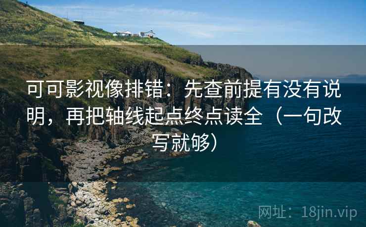 可可影视像排错：先查前提有没有说明，再把轴线起点终点读全（一句改写就够）
