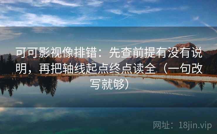 可可影视像排错：先查前提有没有说明，再把轴线起点终点读全（一句改写就够）