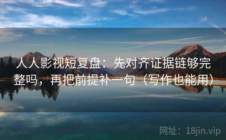 人人影视短复盘：先对齐证据链够完整吗，再把前提补一句（写作也能用）