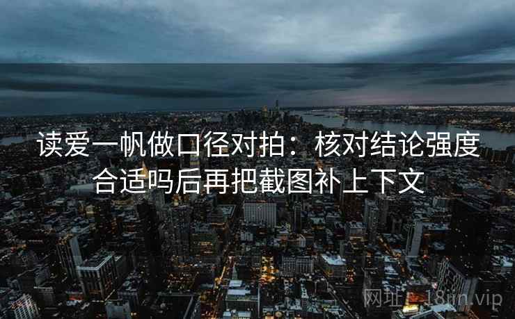 读爱一帆做口径对拍：核对结论强度合适吗后再把截图补上下文