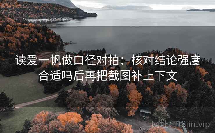 读爱一帆做口径对拍：核对结论强度合适吗后再把截图补上下文