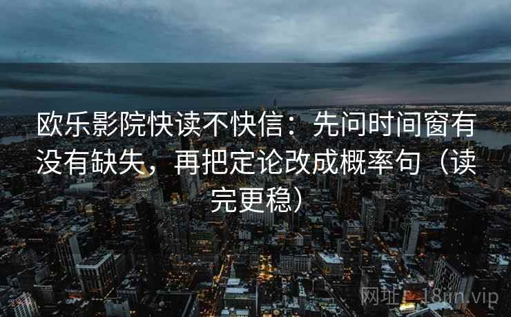 欧乐影院快读不快信：先问时间窗有没有缺失，再把定论改成概率句（读完更稳）
