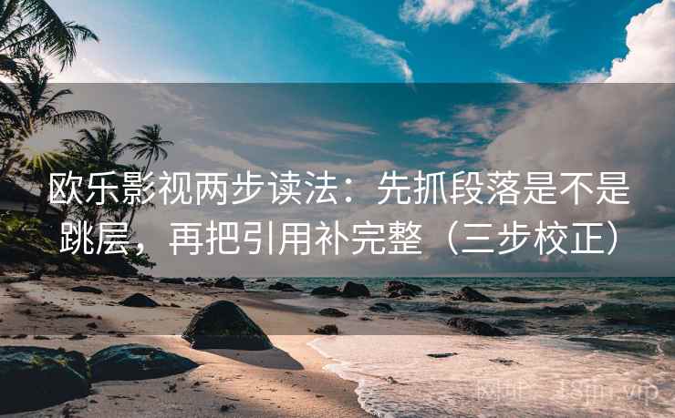 欧乐影视两步读法：先抓段落是不是跳层，再把引用补完整（三步校正）