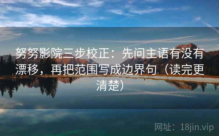 努努影院三步校正：先问主语有没有漂移，再把范围写成边界句（读完更清楚）
