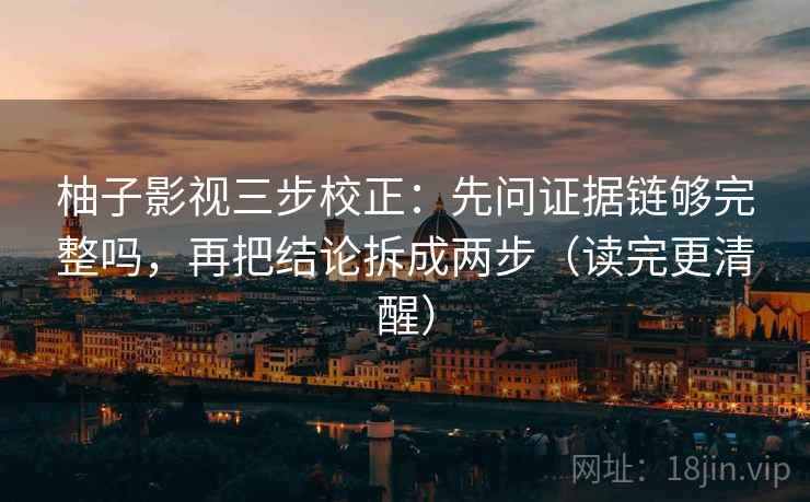 柚子影视三步校正：先问证据链够完整吗，再把结论拆成两步（读完更清醒）