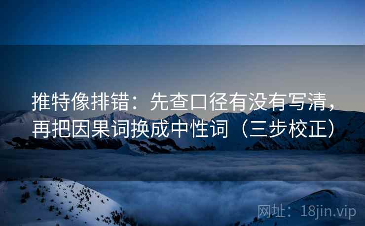 推特像排错：先查口径有没有写清，再把因果词换成中性词（三步校正）