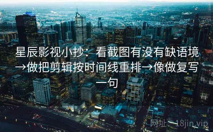 星辰影视小抄：看截图有没有缺语境→做把剪辑按时间线重排→像做复写一句