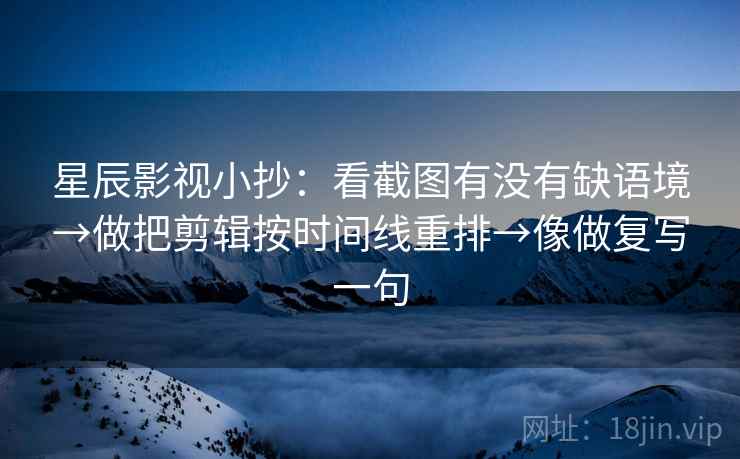星辰影视小抄：看截图有没有缺语境→做把剪辑按时间线重排→像做复写一句