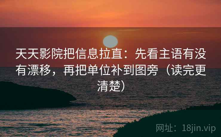 天天影院把信息拉直：先看主语有没有漂移，再把单位补到图旁（读完更清楚）