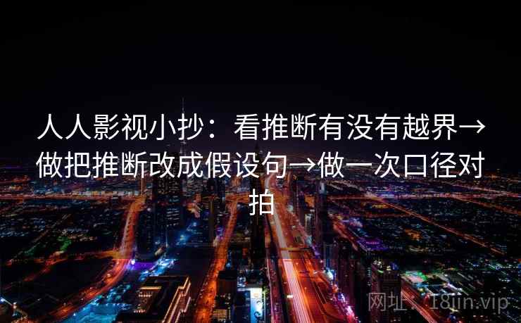 人人影视小抄：看推断有没有越界→做把推断改成假设句→做一次口径对拍