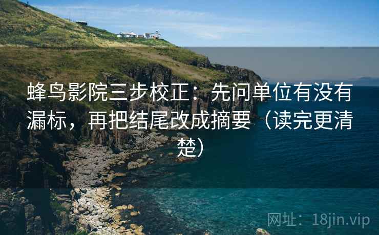 蜂鸟影院三步校正：先问单位有没有漏标，再把结尾改成摘要（读完更清楚）