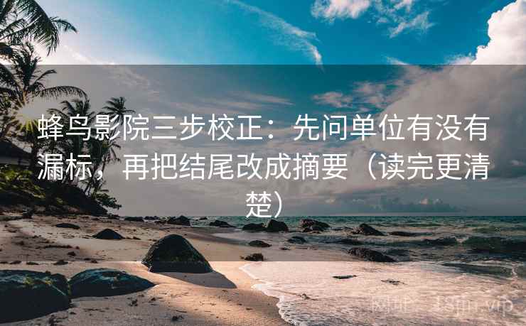 蜂鸟影院三步校正：先问单位有没有漏标，再把结尾改成摘要（读完更清楚）