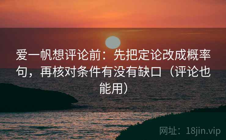 爱一帆想评论前：先把定论改成概率句，再核对条件有没有缺口（评论也能用）