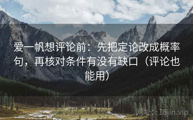 爱一帆想评论前：先把定论改成概率句，再核对条件有没有缺口（评论也能用）