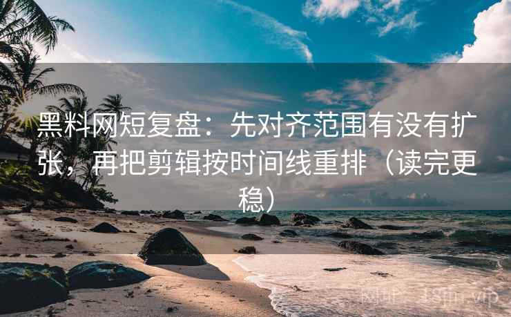 黑料网短复盘：先对齐范围有没有扩张，再把剪辑按时间线重排（读完更稳）
