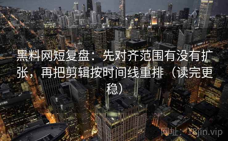 黑料网短复盘：先对齐范围有没有扩张，再把剪辑按时间线重排（读完更稳）