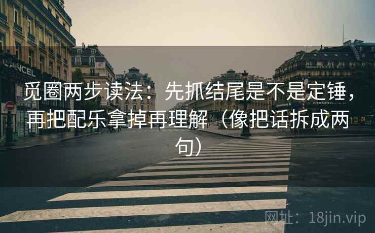 觅圈两步读法：先抓结尾是不是定锤，再把配乐拿掉再理解（像把话拆成两句）