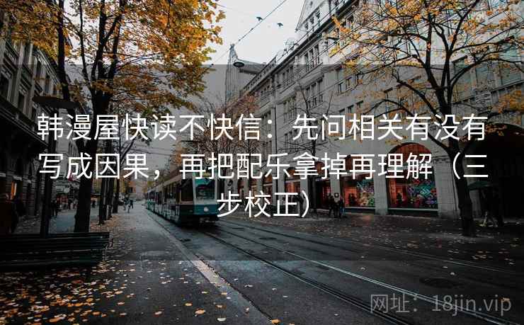 韩漫屋快读不快信：先问相关有没有写成因果，再把配乐拿掉再理解（三步校正）