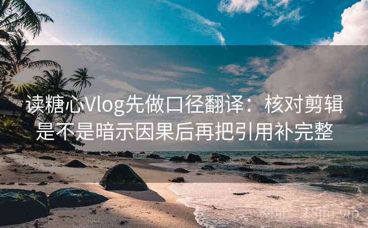 读糖心Vlog先做口径翻译：核对剪辑是不是暗示因果后再把引用补完整