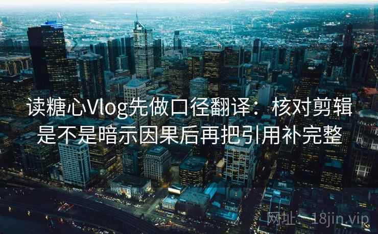 读糖心Vlog先做口径翻译：核对剪辑是不是暗示因果后再把引用补完整
