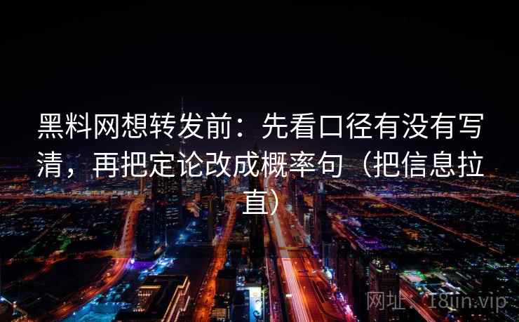 黑料网想转发前：先看口径有没有写清，再把定论改成概率句（把信息拉直）
