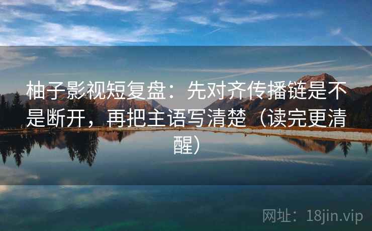柚子影视短复盘：先对齐传播链是不是断开，再把主语写清楚（读完更清醒）