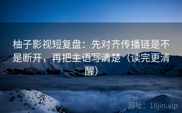 柚子影视短复盘：先对齐传播链是不是断开，再把主语写清楚（读完更清醒）