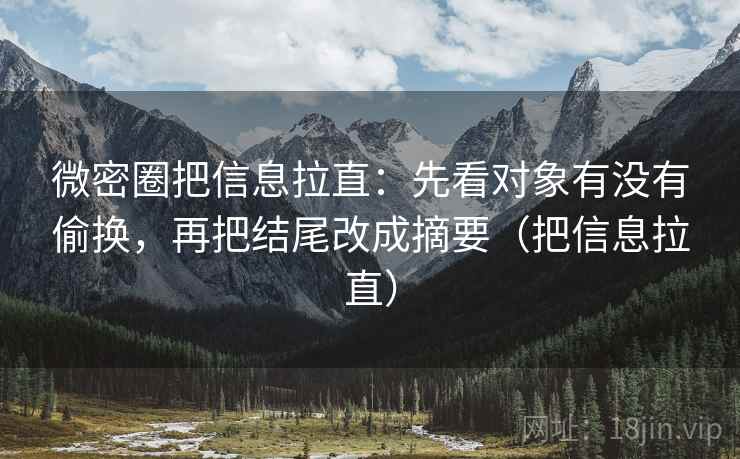 微密圈把信息拉直：先看对象有没有偷换，再把结尾改成摘要（把信息拉直）