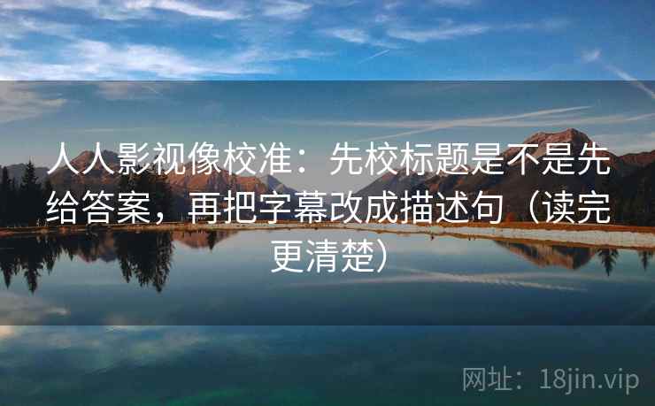 人人影视像校准：先校标题是不是先给答案，再把字幕改成描述句（读完更清楚）