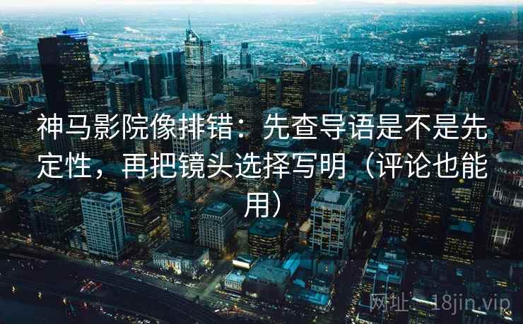 神马影院像排错：先查导语是不是先定性，再把镜头选择写明（评论也能用）