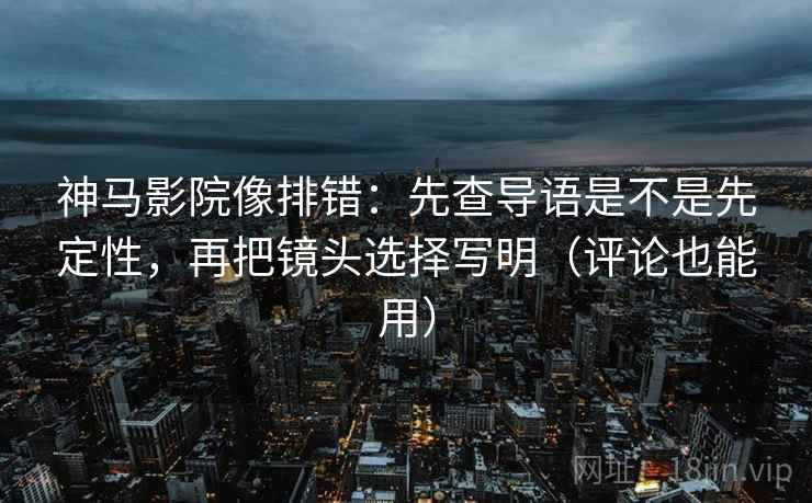 神马影院像排错：先查导语是不是先定性，再把镜头选择写明（评论也能用）