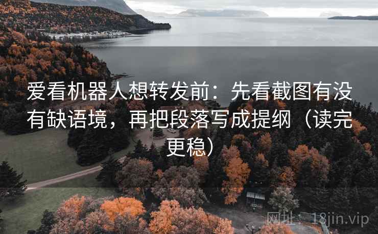爱看机器人想转发前：先看截图有没有缺语境，再把段落写成提纲（读完更稳）