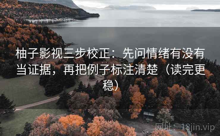 柚子影视三步校正：先问情绪有没有当证据，再把例子标注清楚（读完更稳）