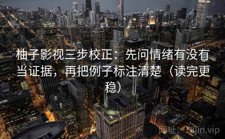 柚子影视三步校正：先问情绪有没有当证据，再把例子标注清楚（读完更稳）
