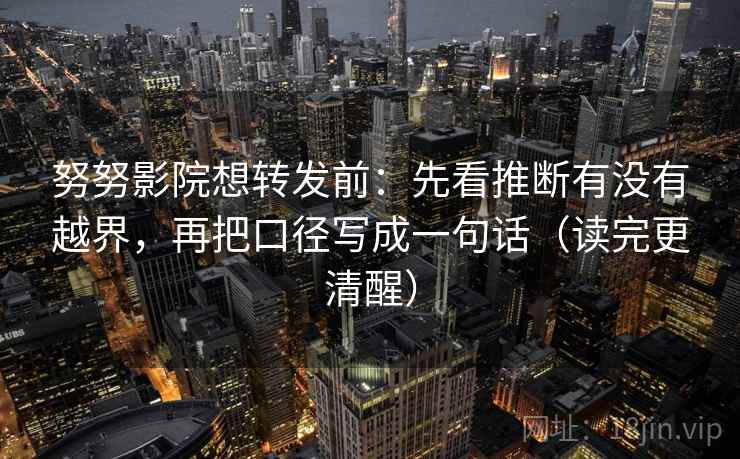 努努影院想转发前：先看推断有没有越界，再把口径写成一句话（读完更清醒）