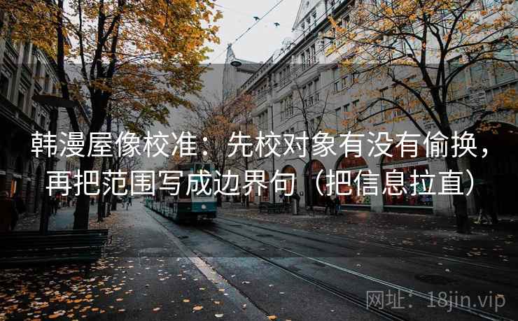 韩漫屋像校准：先校对象有没有偷换，再把范围写成边界句（把信息拉直）