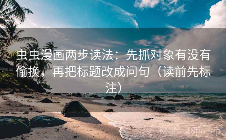 虫虫漫画两步读法：先抓对象有没有偷换，再把标题改成问句（读前先标注）