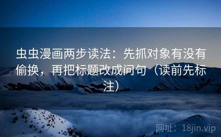 虫虫漫画两步读法：先抓对象有没有偷换，再把标题改成问句（读前先标注）