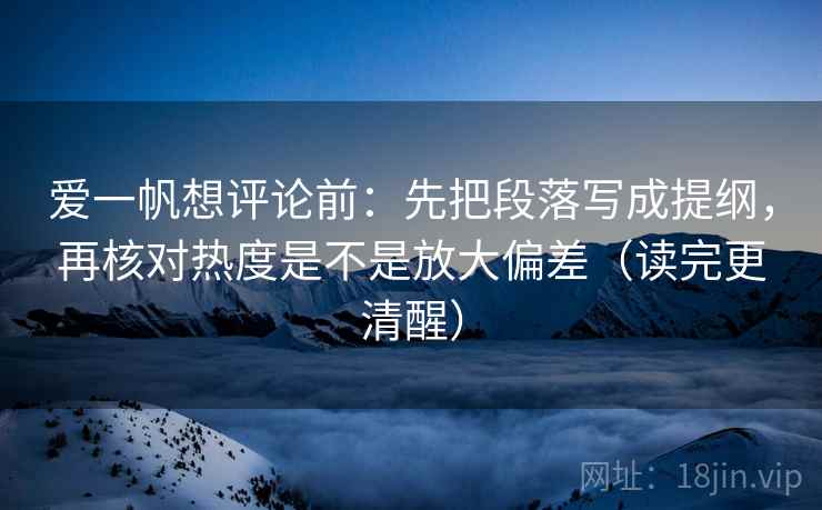 爱一帆想评论前：先把段落写成提纲，再核对热度是不是放大偏差（读完更清醒）