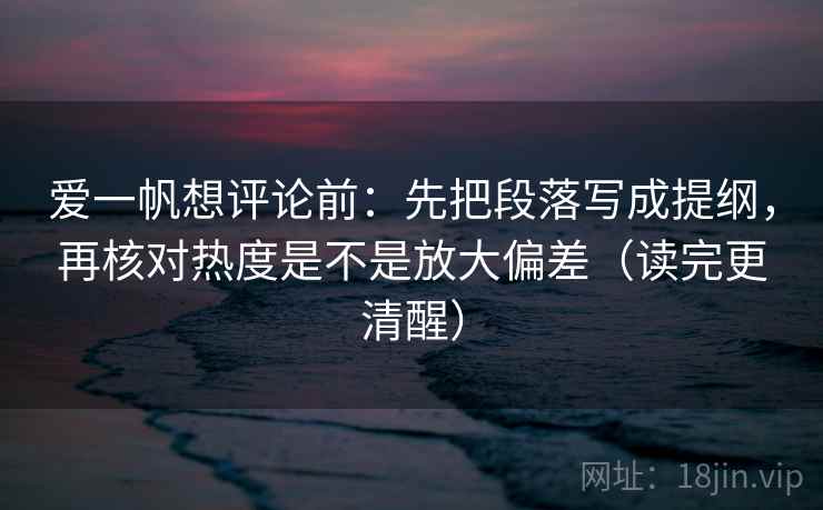 爱一帆想评论前：先把段落写成提纲，再核对热度是不是放大偏差（读完更清醒）