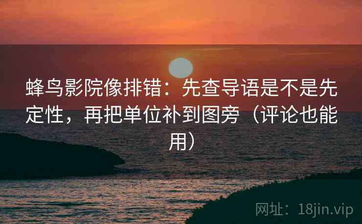 蜂鸟影院像排错：先查导语是不是先定性，再把单位补到图旁（评论也能用）