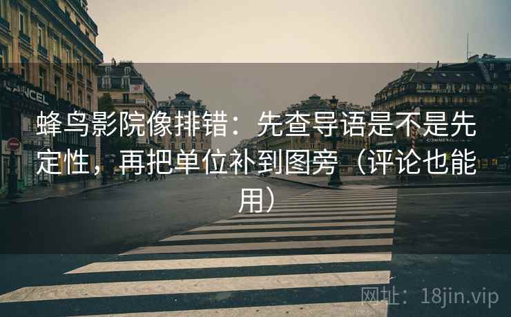 蜂鸟影院像排错：先查导语是不是先定性，再把单位补到图旁（评论也能用）
