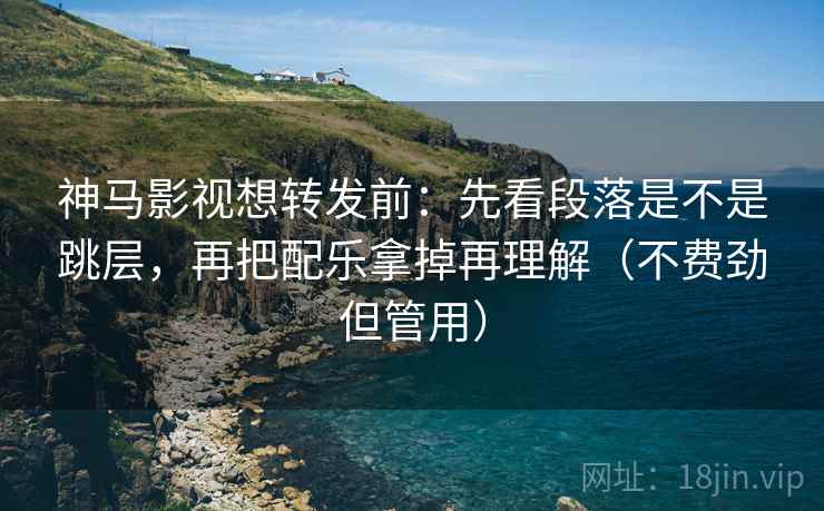 神马影视想转发前：先看段落是不是跳层，再把配乐拿掉再理解（不费劲但管用）