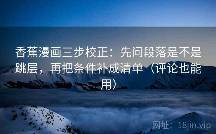香蕉漫画三步校正：先问段落是不是跳层，再把条件补成清单（评论也能用）
