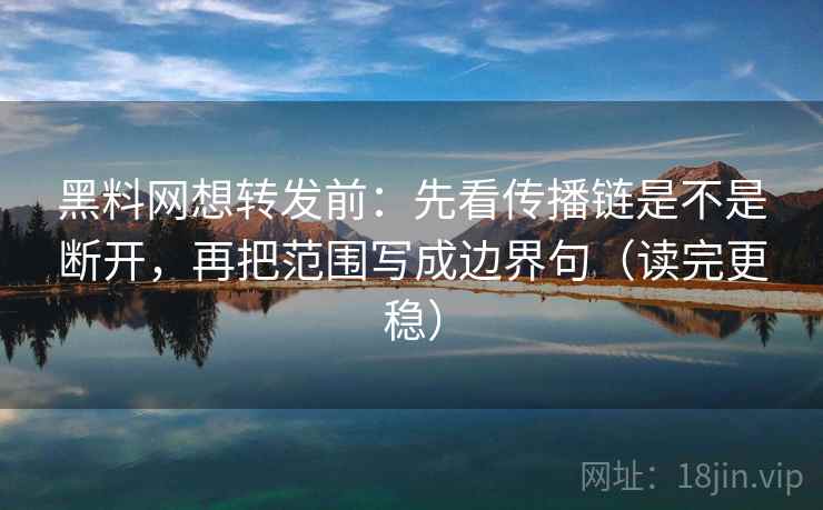黑料网想转发前：先看传播链是不是断开，再把范围写成边界句（读完更稳）