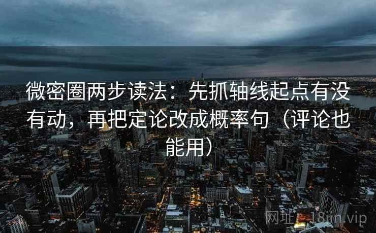 微密圈两步读法：先抓轴线起点有没有动，再把定论改成概率句（评论也能用）