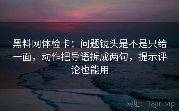 黑料网体检卡：问题镜头是不是只给一面，动作把导语拆成两句，提示评论也能用