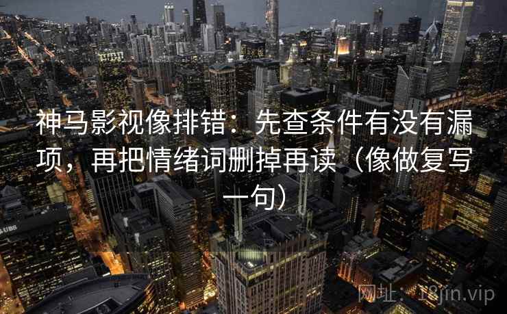 神马影视像排错：先查条件有没有漏项，再把情绪词删掉再读（像做复写一句）