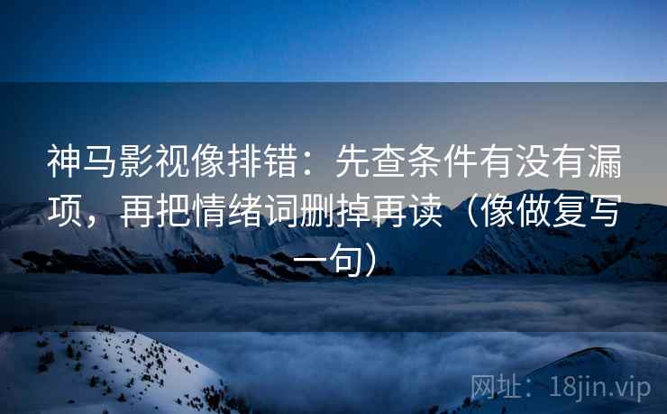 神马影视像排错：先查条件有没有漏项，再把情绪词删掉再读（像做复写一句）
