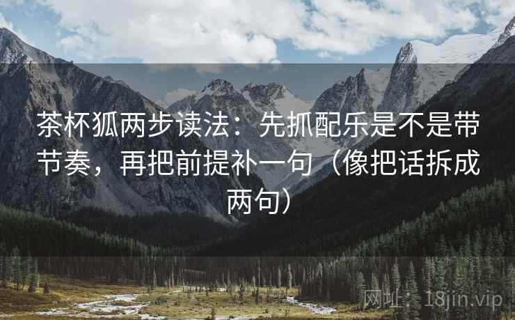 茶杯狐两步读法：先抓配乐是不是带节奏，再把前提补一句（像把话拆成两句）